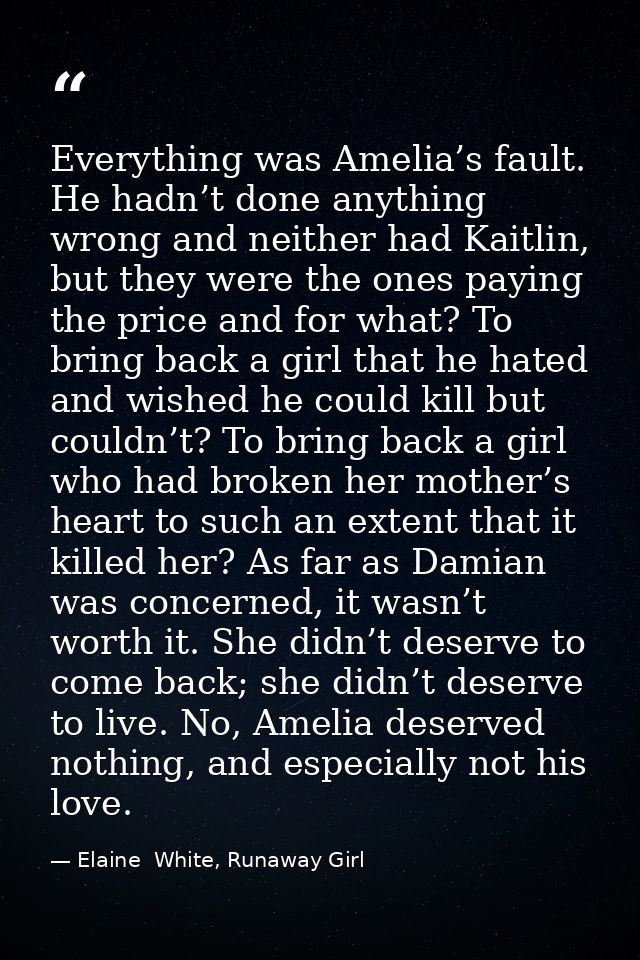 Everything was Amelia’s fault. He hadn’t done anything wrong and neither had Kaitlin, but they were the ones paying the  — Elaine  White, Runaway Girl