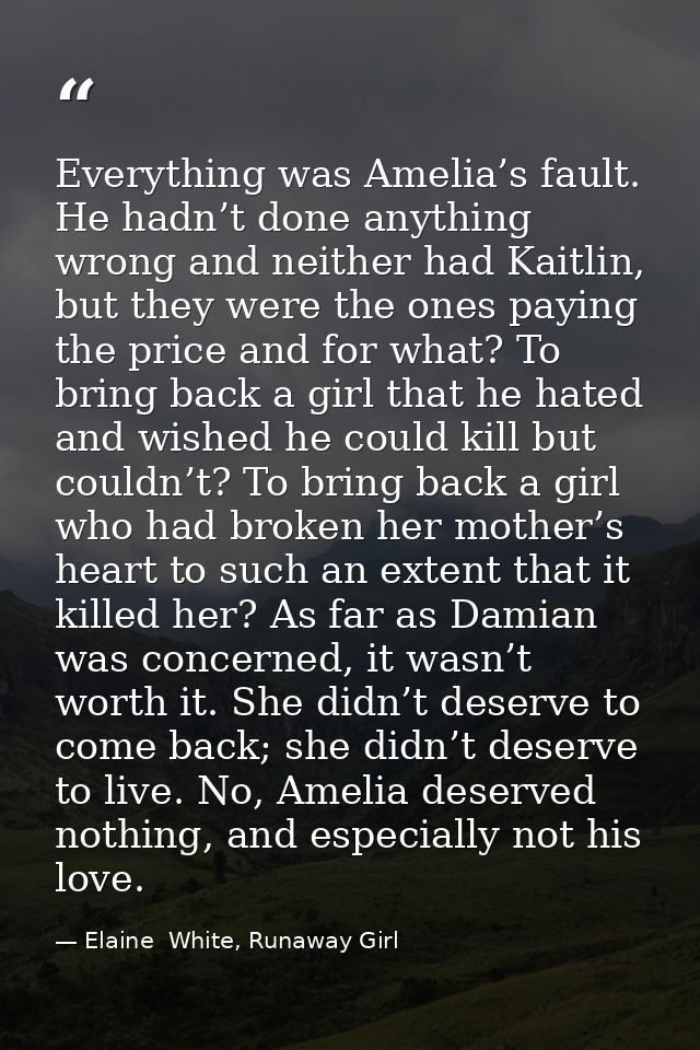 Everything was Amelia’s fault. He hadn’t done anything wrong and neither had Kaitlin, but they were the ones paying the  — Elaine  White, Runaway Girl