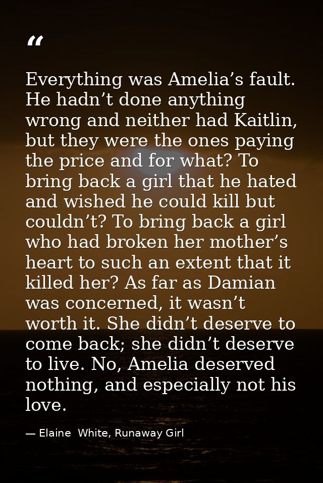 Everything was Amelia’s fault. He hadn’t done anything wrong and neither had Kaitlin, but they were the ones paying the  — Elaine  White, Runaway Girl