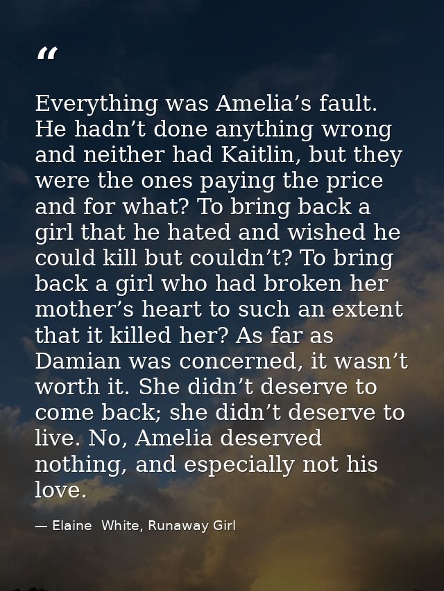 Everything was Amelia’s fault. He hadn’t done anything wrong and neither had Kaitlin, but they were the ones paying the  — Elaine  White, Runaway Girl