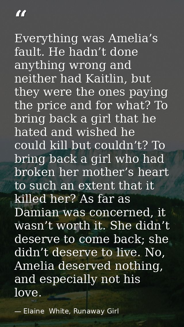 Everything was Amelia’s fault. He hadn’t done anything wrong and neither had Kaitlin, but they were the ones paying the  — Elaine  White, Runaway Girl