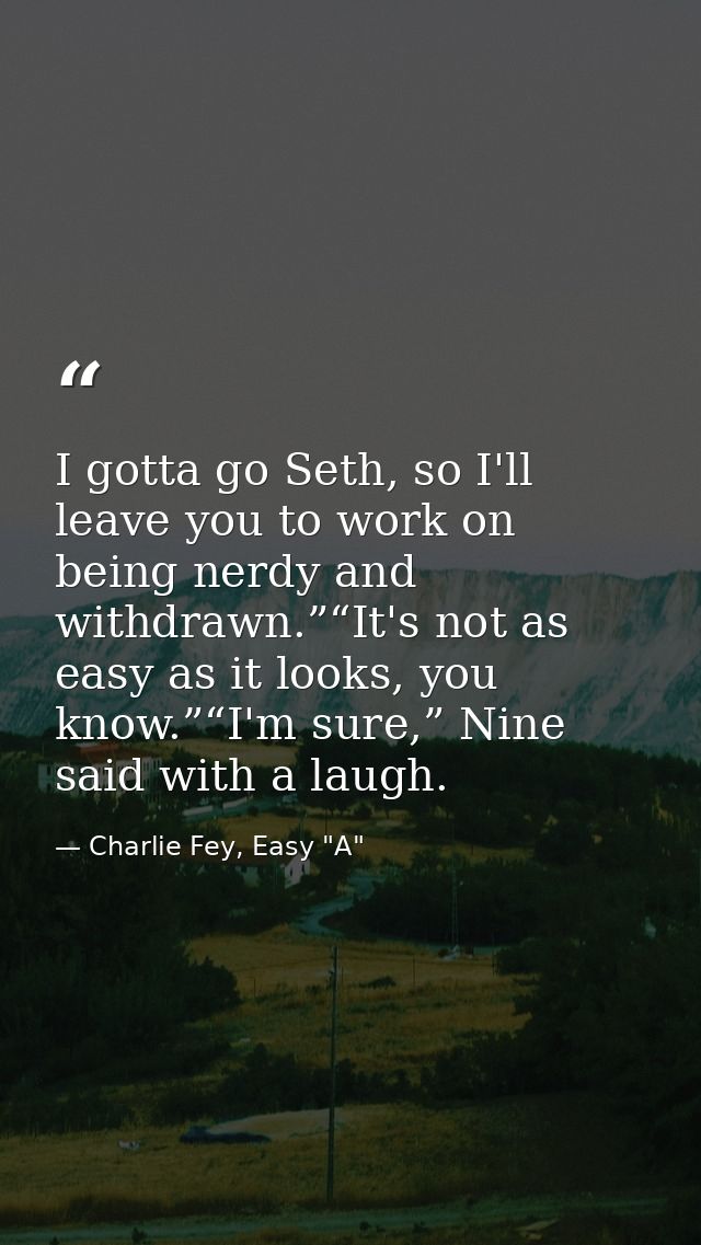 I gotta go Seth, so I'll leave you to work on being nerdy and withdrawn.”“It's not as easy as it looks, you know.”“I'm s — Charlie Fey, Easy "A"