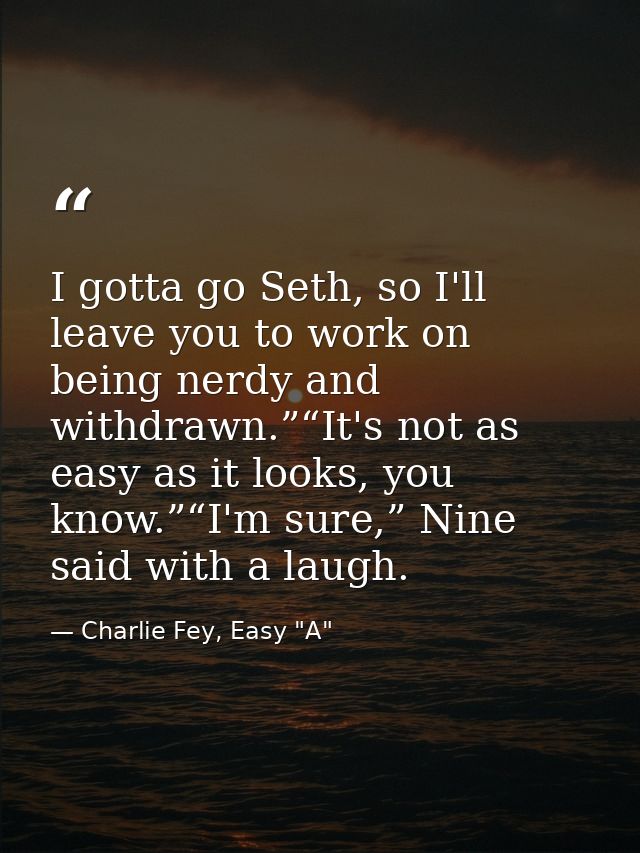 I gotta go Seth, so I'll leave you to work on being nerdy and withdrawn.”“It's not as easy as it looks, you know.”“I'm s — Charlie Fey, Easy "A"