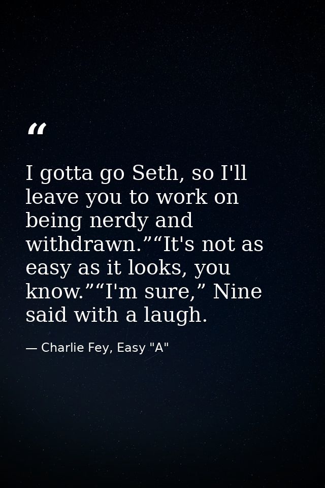 I gotta go Seth, so I'll leave you to work on being nerdy and withdrawn.”“It's not as easy as it looks, you know.”“I'm s — Charlie Fey, Easy "A"