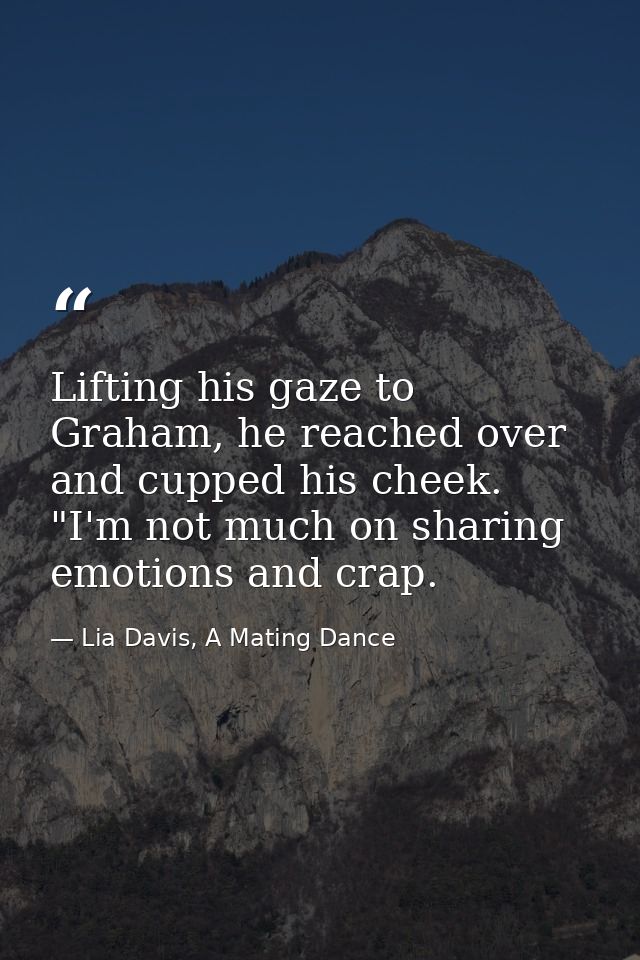 Lifting his gaze to Graham, he reached over and cupped his cheek. "I'm not much on sharing emotions and crap. — Lia Davis, A Mating Dance