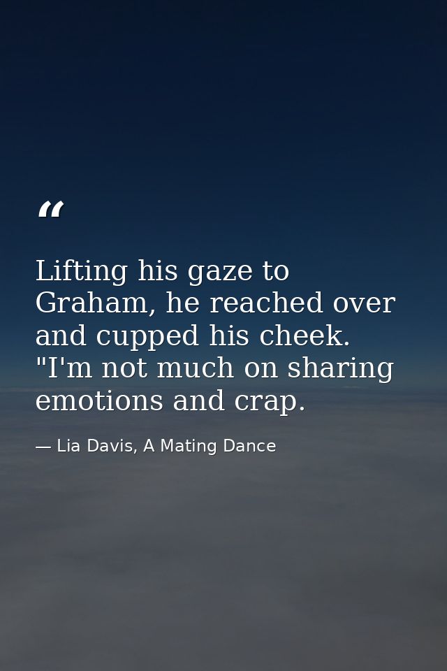 Lifting his gaze to Graham, he reached over and cupped his cheek. "I'm not much on sharing emotions and crap. — Lia Davis, A Mating Dance