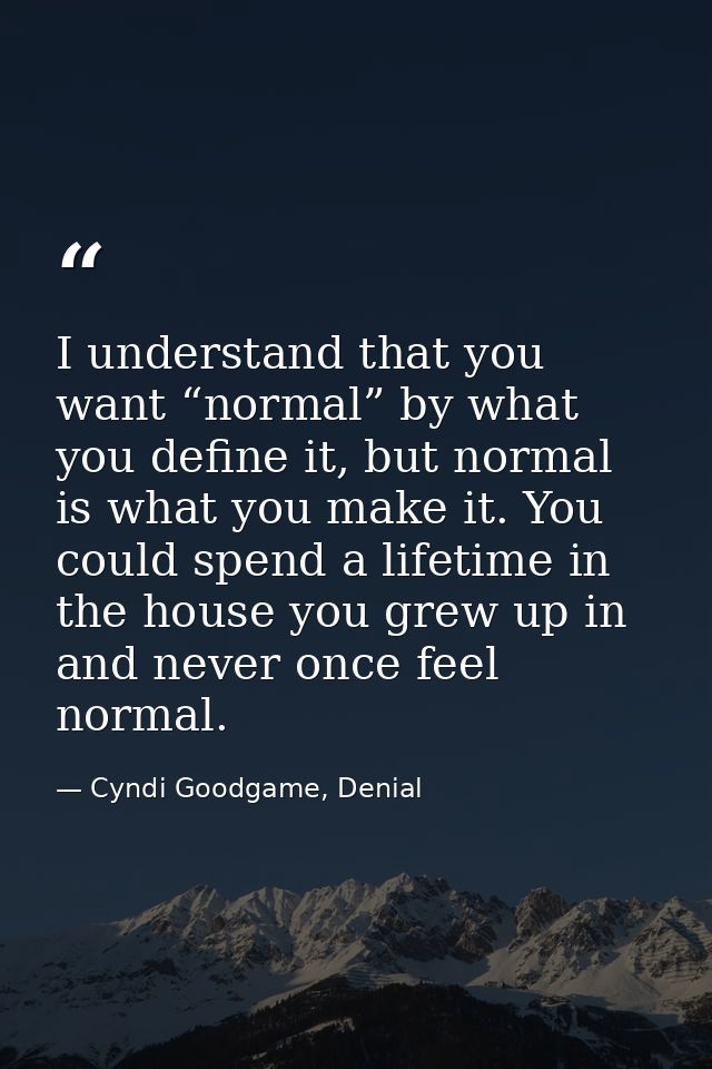 I understand that you want “normal” by what you define it, but normal is what you make it. You could spend a lifetime in — Cyndi Goodgame, Denial
