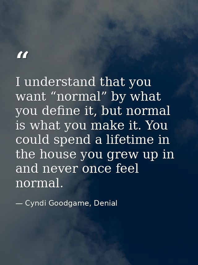 I understand that you want “normal” by what you define it, but normal is what you make it. You could spend a lifetime in — Cyndi Goodgame, Denial