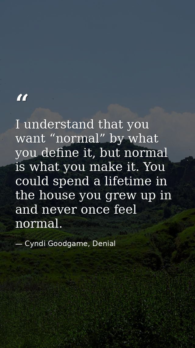 I understand that you want “normal” by what you define it, but normal is what you make it. You could spend a lifetime in — Cyndi Goodgame, Denial
