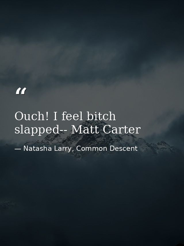 Ouch! I feel bitch slapped-- Matt Carter — Natasha Larry, Common Descent