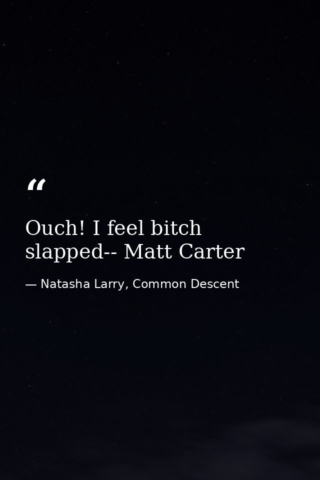 Ouch! I feel bitch slapped-- Matt Carter — Natasha Larry, Common Descent