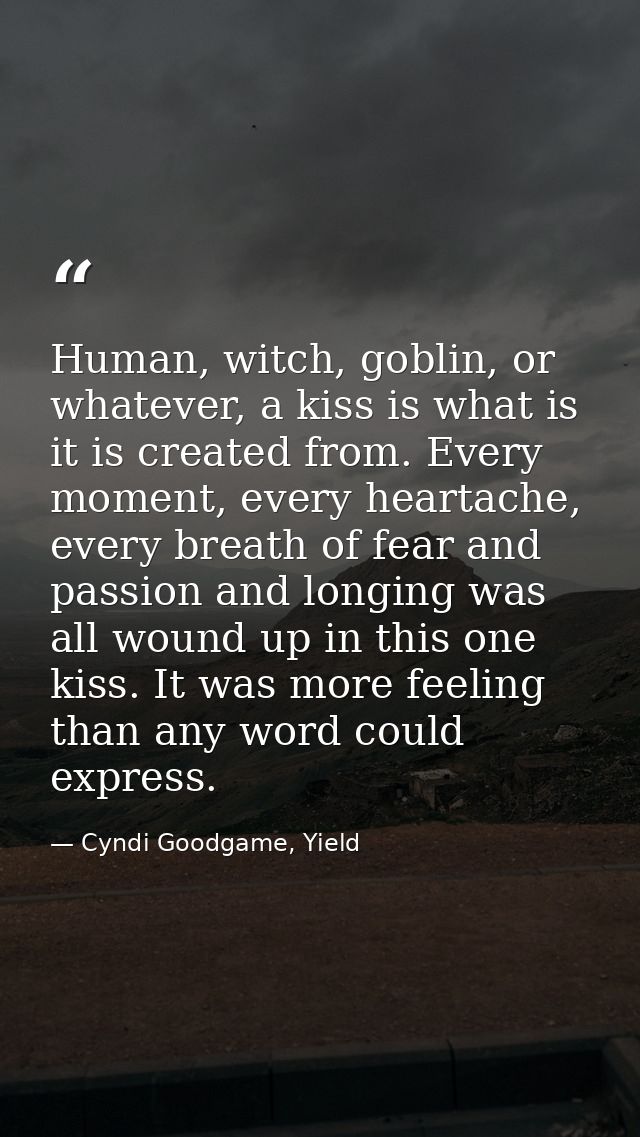 Human, witch, goblin, or whatever, a kiss is what is it is created from. Every moment, every heartache, every breath of  — Cyndi Goodgame, Yield