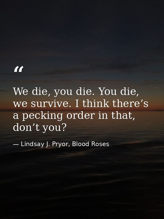 We die, you die. You die, we survive. I think there’s a pecking order in that, don’t you? — Lindsay J. Pryor, Blood Roses