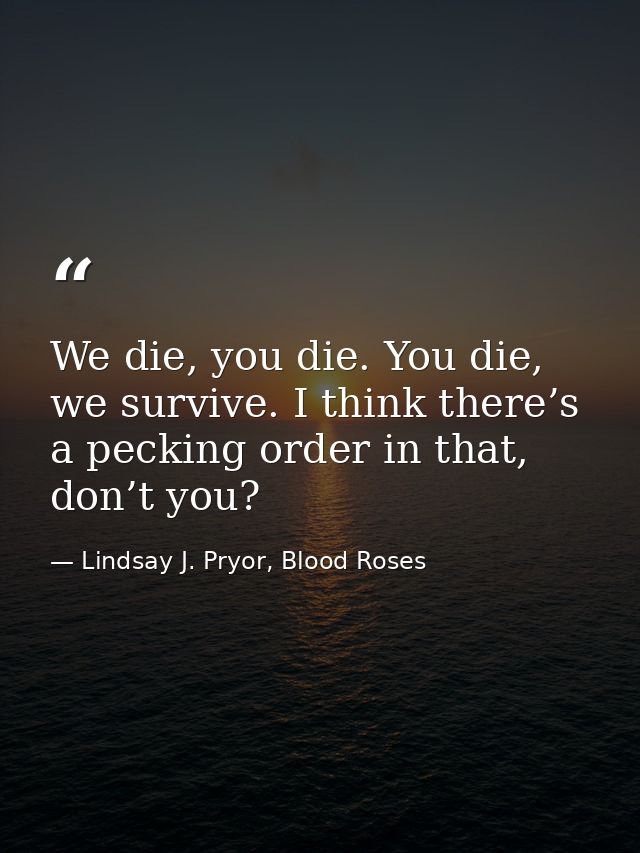 We die, you die. You die, we survive. I think there’s a pecking order in that, don’t you? — Lindsay J. Pryor, Blood Roses