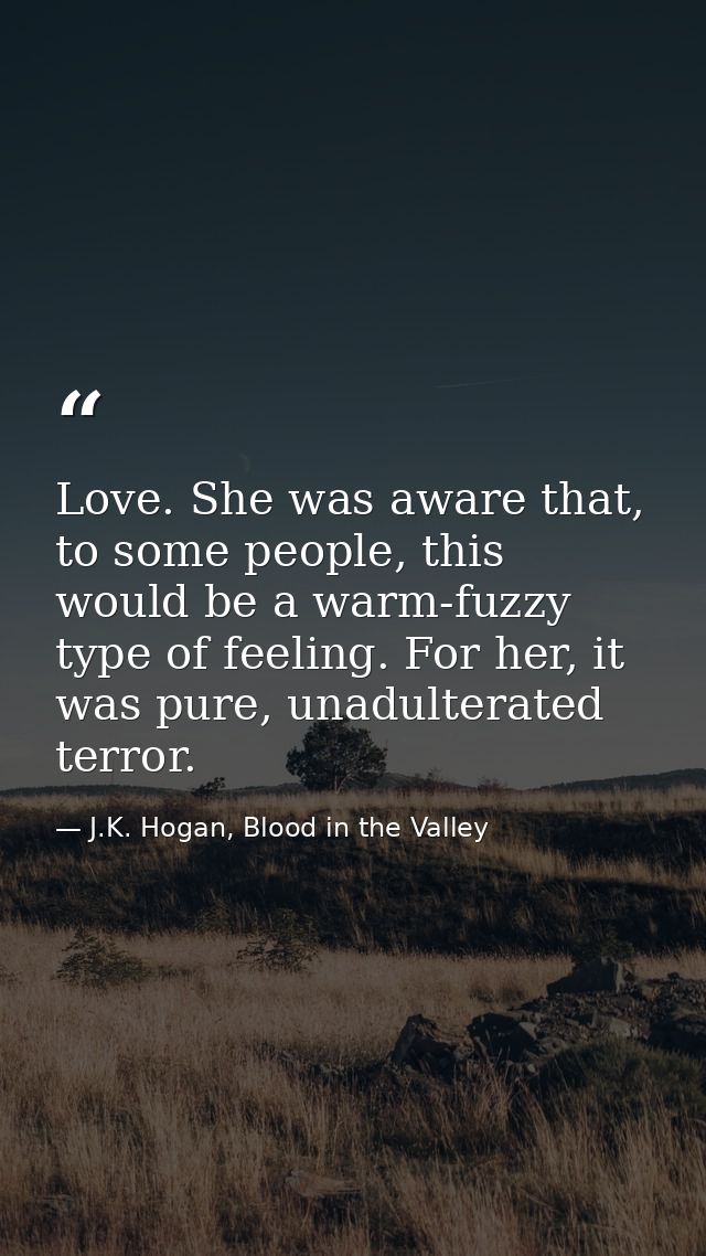 Love. She was aware that, to some people, this would be a warm-fuzzy type of feeling. For her, it was pure, unadulterate — J.K. Hogan, Blood in the Valley