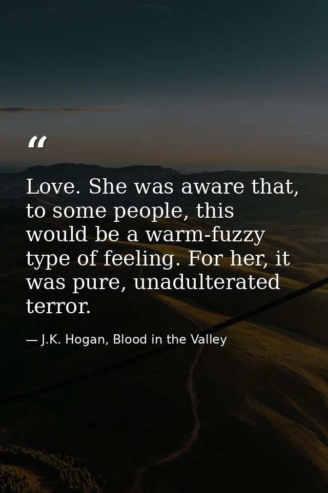 Love. She was aware that, to some people, this would be a warm-fuzzy type of feeling. For her, it was pure, unadulterate — J.K. Hogan, Blood in the Valley