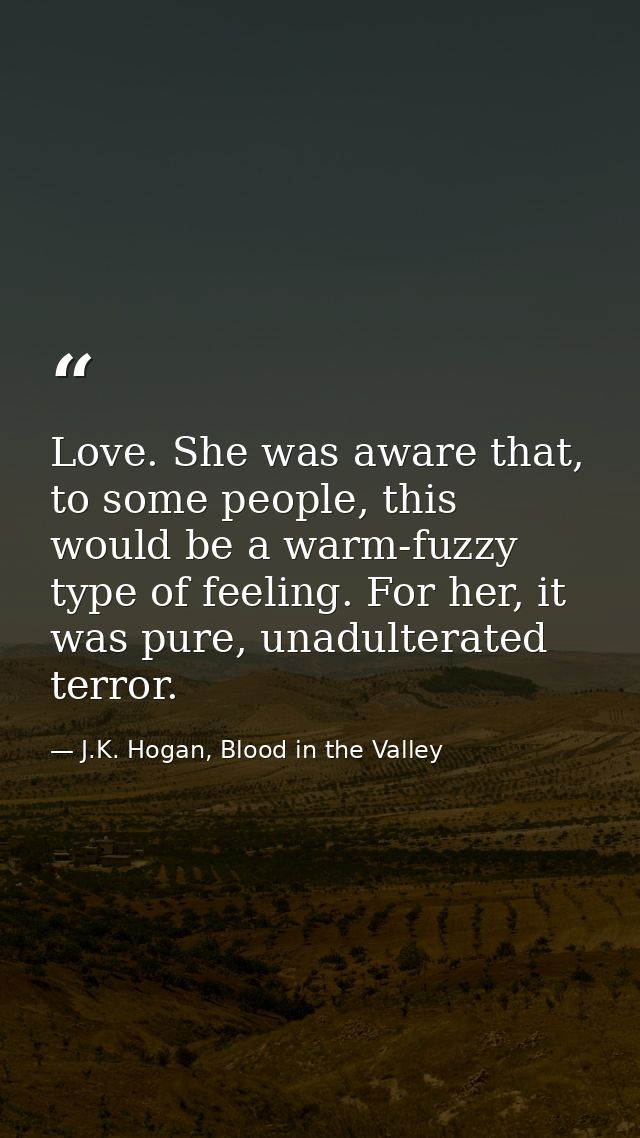 Love. She was aware that, to some people, this would be a warm-fuzzy type of feeling. For her, it was pure, unadulterate — J.K. Hogan, Blood in the Valley