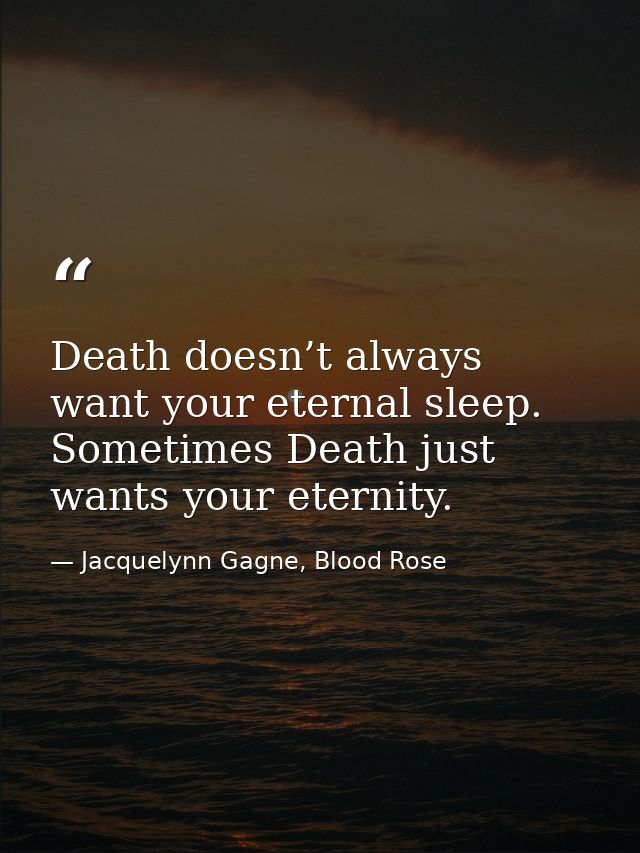 Death doesn’t always want your eternal sleep. Sometimes Death just wants your eternity. — Jacquelynn Gagne, Blood Rose