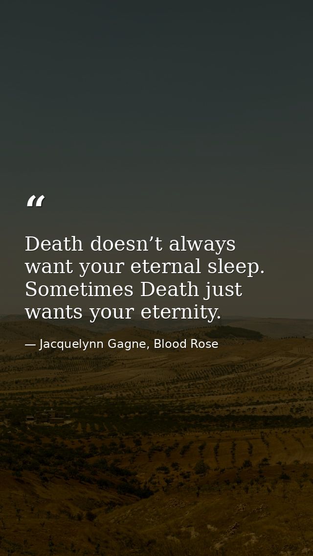 Death doesn’t always want your eternal sleep. Sometimes Death just wants your eternity. — Jacquelynn Gagne, Blood Rose