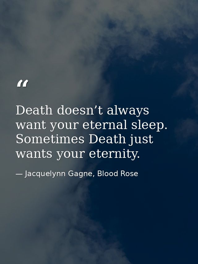 Death doesn’t always want your eternal sleep. Sometimes Death just wants your eternity. — Jacquelynn Gagne, Blood Rose