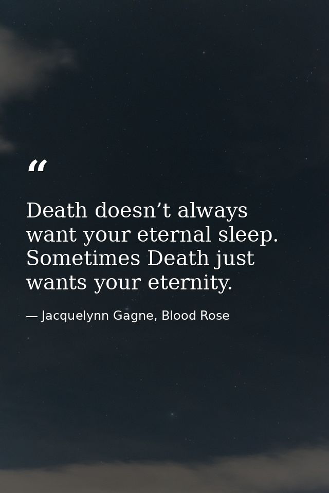 Death doesn’t always want your eternal sleep. Sometimes Death just wants your eternity. — Jacquelynn Gagne, Blood Rose