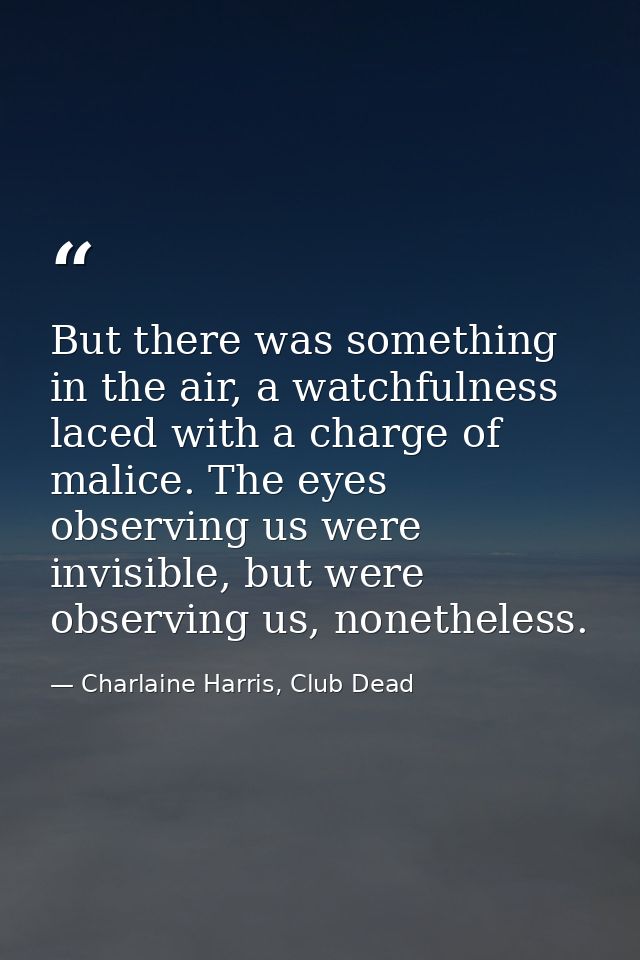 But there was something in the air, a watchfulness laced with a charge of malice. The eyes observing us were invisible,  — Charlaine Harris, Club Dead