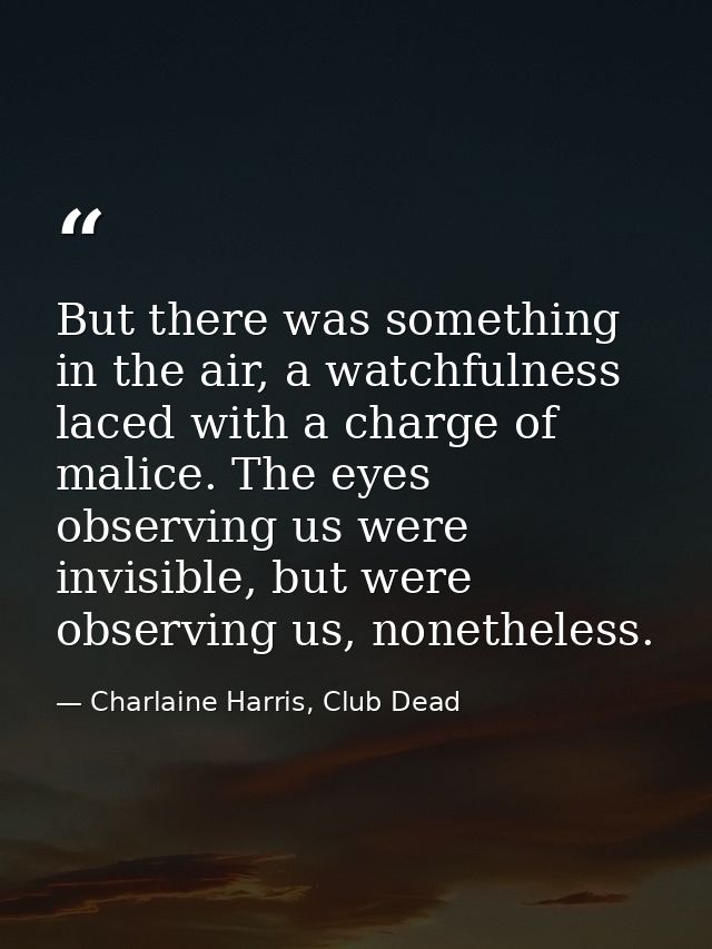 But there was something in the air, a watchfulness laced with a charge of malice. The eyes observing us were invisible,  — Charlaine Harris, Club Dead