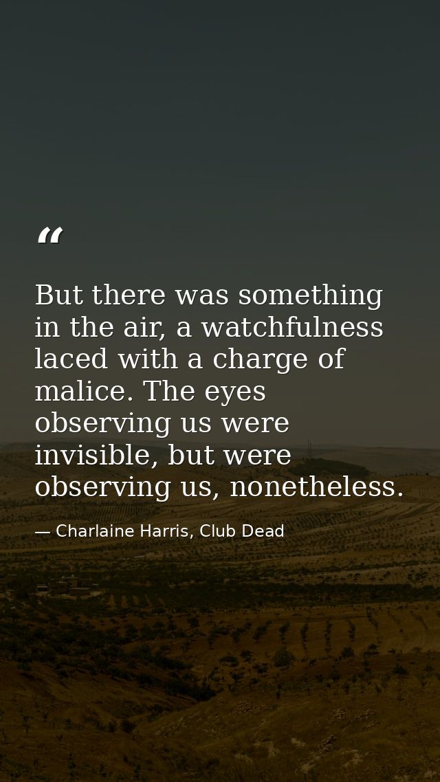 But there was something in the air, a watchfulness laced with a charge of malice. The eyes observing us were invisible,  — Charlaine Harris, Club Dead