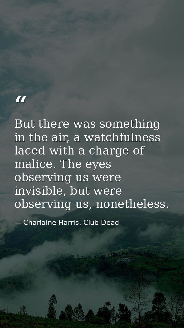 But there was something in the air, a watchfulness laced with a charge of malice. The eyes observing us were invisible,  — Charlaine Harris, Club Dead