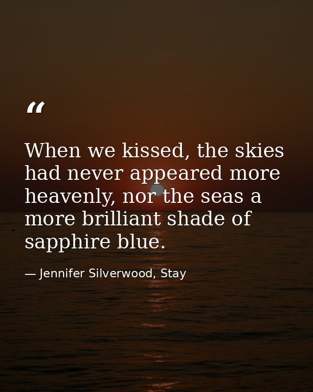 When we kissed, the skies had never appeared more heavenly, nor the seas a more brilliant shade of sapphire blue. — Jennifer Silverwood, Stay
