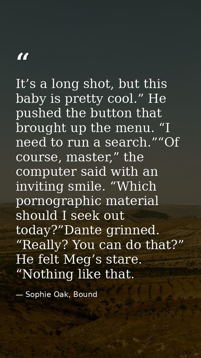 It’s a long shot, but this baby is pretty cool.” He pushed the button that brought up the menu. “I need to run a search. — Sophie Oak, Bound