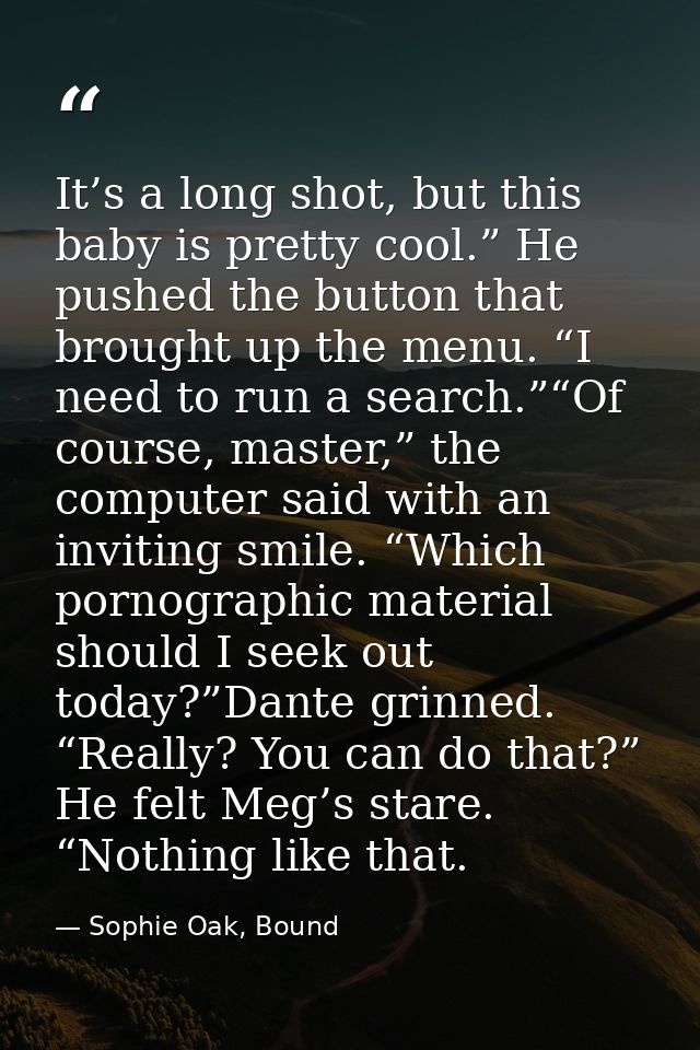 It’s a long shot, but this baby is pretty cool.” He pushed the button that brought up the menu. “I need to run a search. — Sophie Oak, Bound