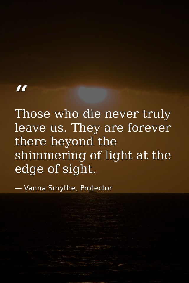 Those who die never truly leave us. They are forever there beyond the shimmering of light at the edge of sight. — Vanna Smythe, Protector