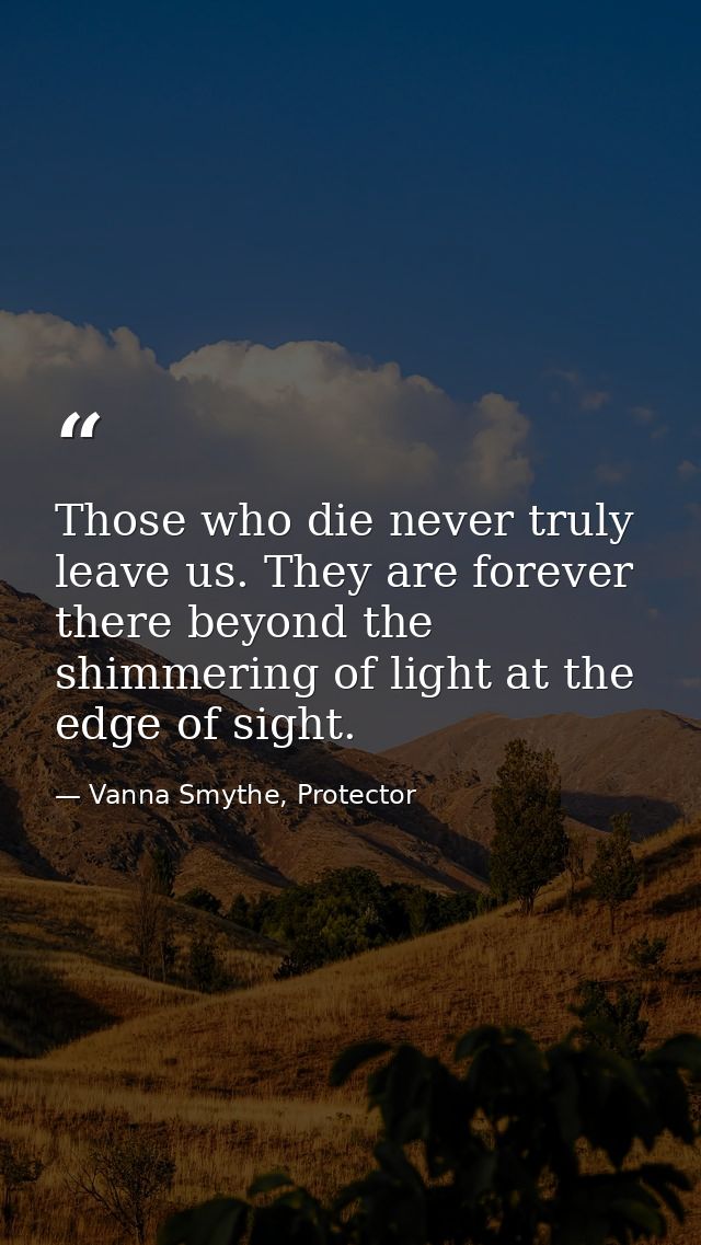 Those who die never truly leave us. They are forever there beyond the shimmering of light at the edge of sight. — Vanna Smythe, Protector