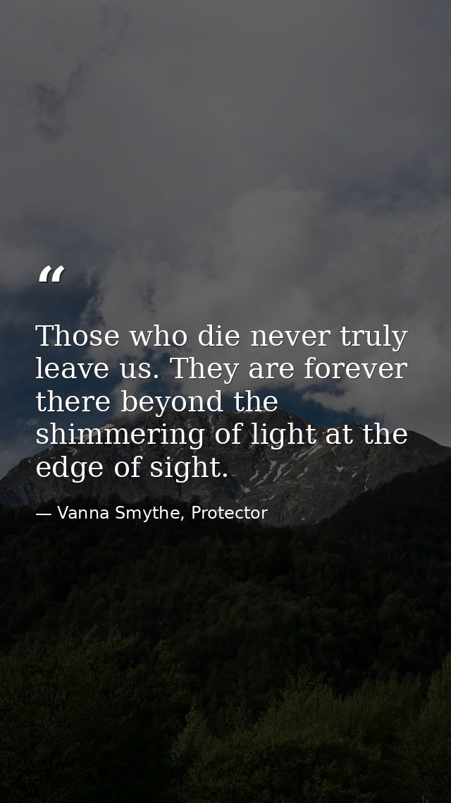 Those who die never truly leave us. They are forever there beyond the shimmering of light at the edge of sight. — Vanna Smythe, Protector