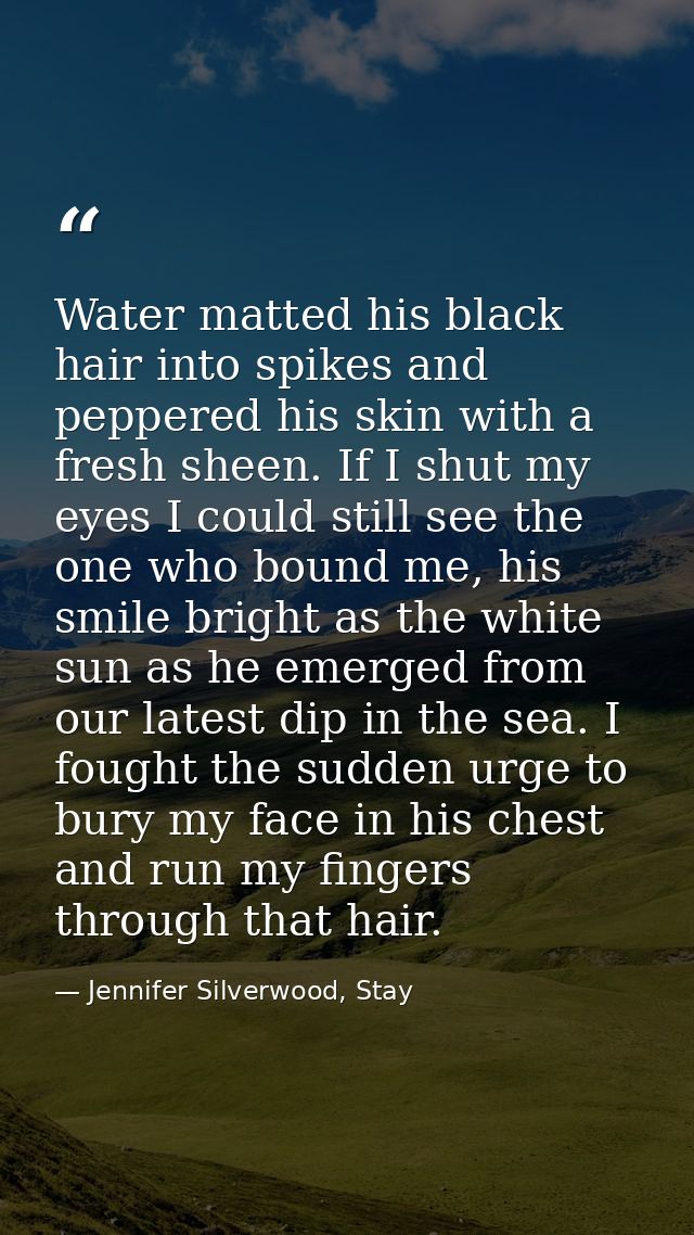 Water matted his black hair into spikes and peppered his skin with a fresh sheen. If I shut my eyes I could still see th — Jennifer Silverwood, Stay