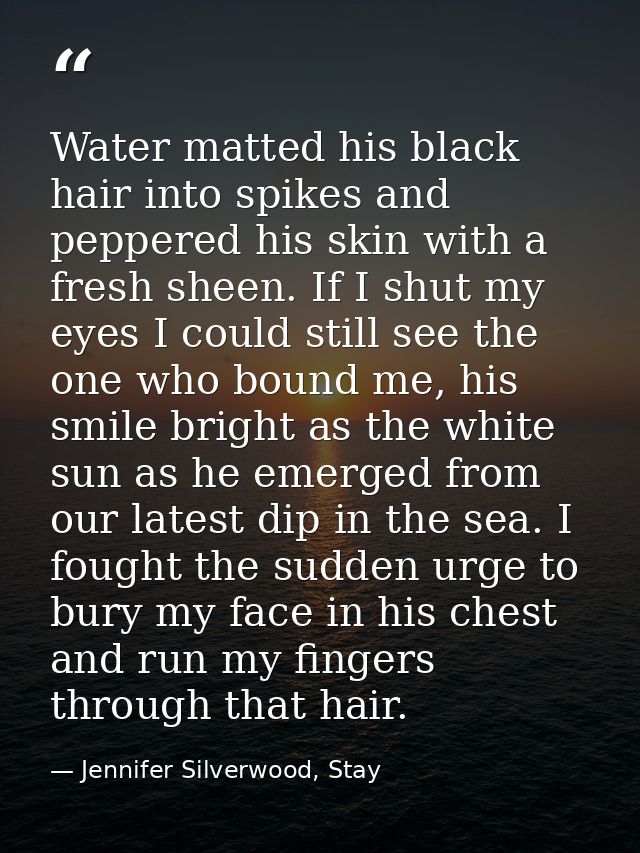 Water matted his black hair into spikes and peppered his skin with a fresh sheen. If I shut my eyes I could still see th — Jennifer Silverwood, Stay