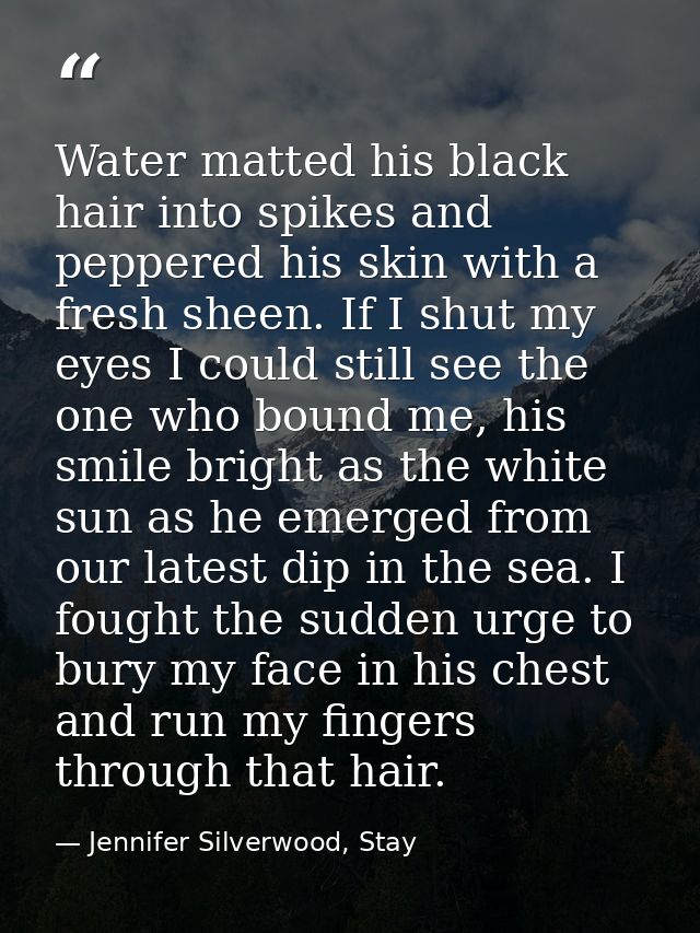 Water matted his black hair into spikes and peppered his skin with a fresh sheen. If I shut my eyes I could still see th — Jennifer Silverwood, Stay