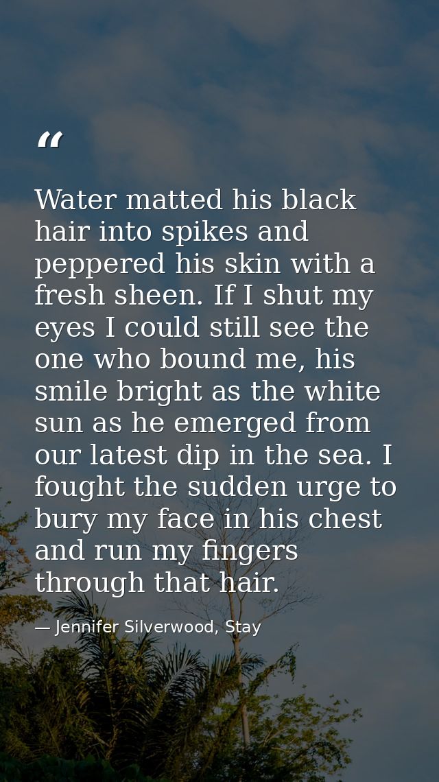 Water matted his black hair into spikes and peppered his skin with a fresh sheen. If I shut my eyes I could still see th — Jennifer Silverwood, Stay