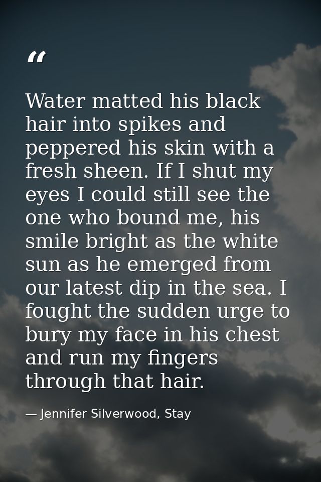 Water matted his black hair into spikes and peppered his skin with a fresh sheen. If I shut my eyes I could still see th — Jennifer Silverwood, Stay