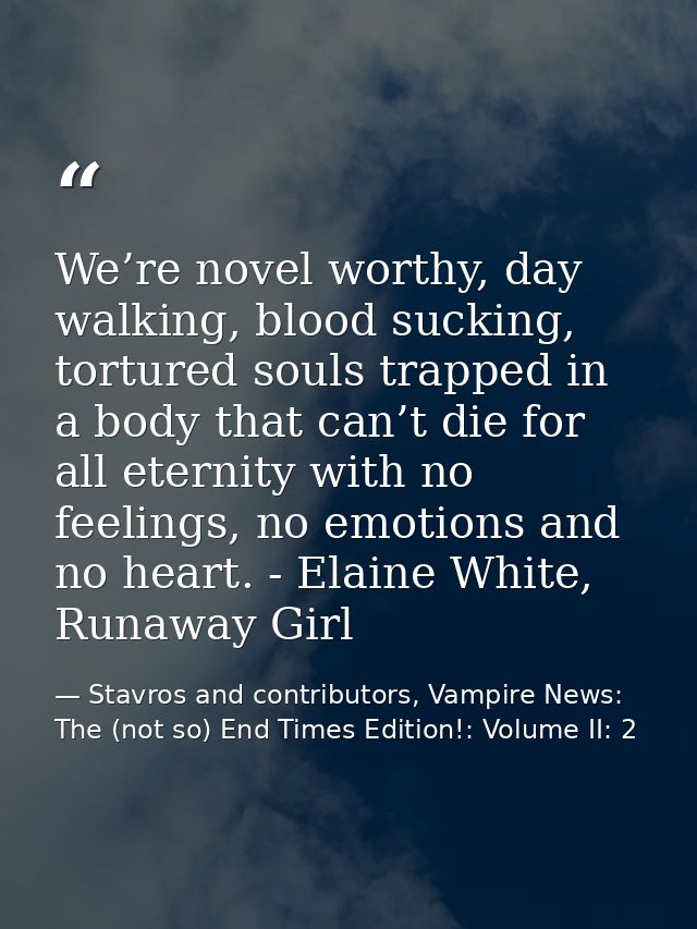 We’re novel worthy, day walking, blood sucking, tortured souls trapped in a body that can’t die for all eternity with no — Stavros and contributors, Vampire News: The (not so) End Times Edition!: Volume II: 2