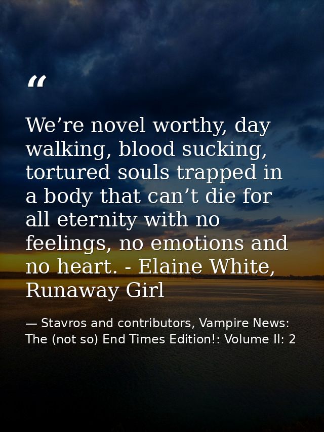 We’re novel worthy, day walking, blood sucking, tortured souls trapped in a body that can’t die for all eternity with no — Stavros and contributors, Vampire News: The (not so) End Times Edition!: Volume II: 2