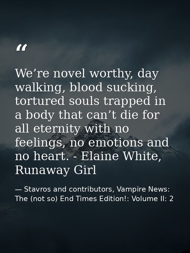 We’re novel worthy, day walking, blood sucking, tortured souls trapped in a body that can’t die for all eternity with no — Stavros and contributors, Vampire News: The (not so) End Times Edition!: Volume II: 2