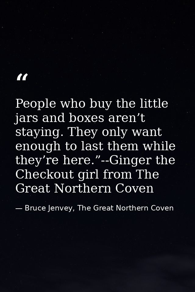 People who buy the little jars and boxes aren’t staying. They only want enough to last them while they’re here.”--Ginger — Bruce Jenvey, The Great Northern Coven