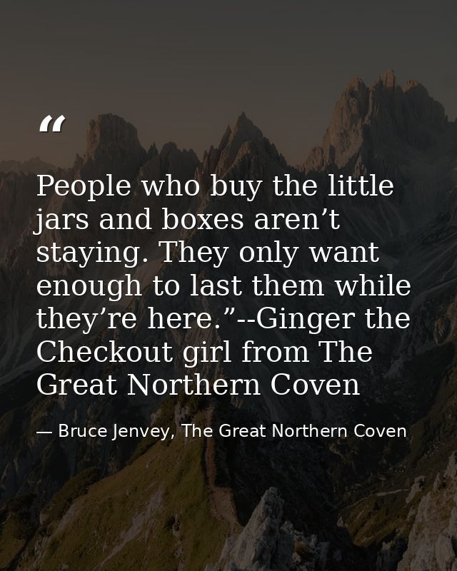 People who buy the little jars and boxes aren’t staying. They only want enough to last them while they’re here.”--Ginger — Bruce Jenvey, The Great Northern Coven