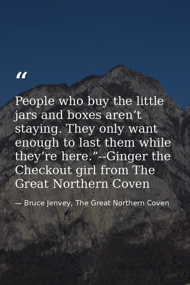 People who buy the little jars and boxes aren’t staying. They only want enough to last them while they’re here.”--Ginger — Bruce Jenvey, The Great Northern Coven