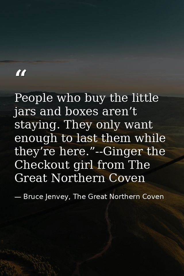 People who buy the little jars and boxes aren’t staying. They only want enough to last them while they’re here.”--Ginger — Bruce Jenvey, The Great Northern Coven
