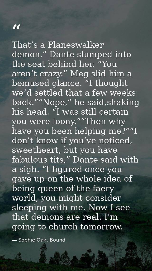 That’s a Planeswalker demon.” Dante slumped into the seat behind her. “You aren’t crazy.” Meg slid him a bemused glance. — Sophie Oak, Bound
