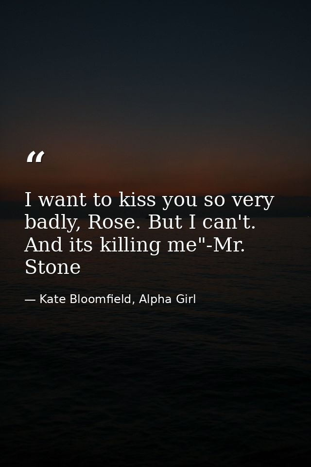 I want to kiss you so very badly, Rose. But I can't. And its killing me"-Mr. Stone — Kate Bloomfield, Alpha Girl