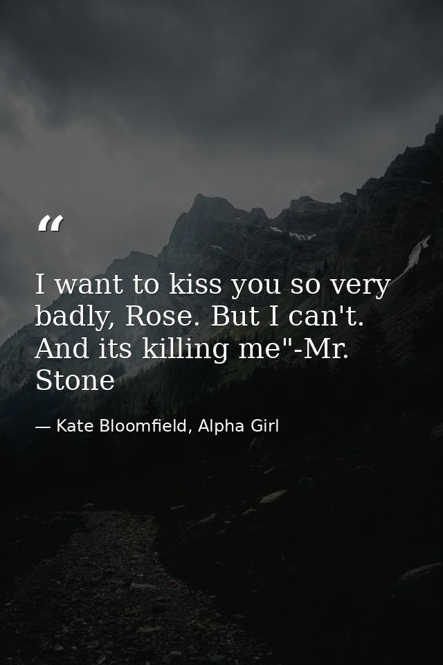 I want to kiss you so very badly, Rose. But I can't. And its killing me"-Mr. Stone — Kate Bloomfield, Alpha Girl